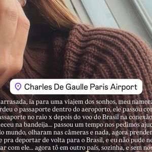 “Tô arrasada, ia para uma viagem dos sonhos, meu namorado perdeu o passaporte dentro do aeroporto, ele passou com o passaporte no raio x depois do voo do Brasil na conexão, e esqueceu na bandeija... passou um tempo nos pedimos ajuda de todo mundo, olharam nas câmeras e nada, agora prenderam ele pra deportar de volta para o Brasil, e eu não pude nem ficar com ele... agora tô em outro país, sozinha, e sem nossa viagem”, desabafou Hariany Almeida