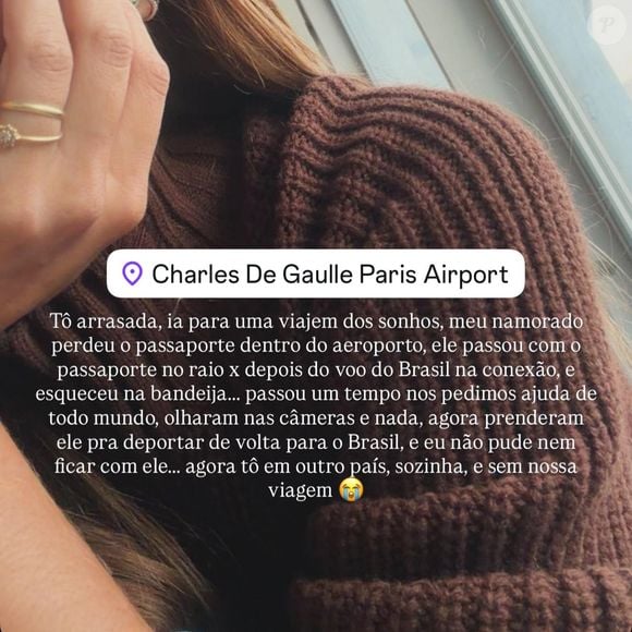 “Tô arrasada, ia para uma viagem dos sonhos, meu namorado perdeu o passaporte dentro do aeroporto, ele passou com o passaporte no raio x depois do voo do Brasil na conexão, e esqueceu na bandeija... passou um tempo nos pedimos ajuda de todo mundo, olharam nas câmeras e nada, agora prenderam ele pra deportar de volta para o Brasil, e eu não pude nem ficar com ele... agora tô em outro país, sozinha, e sem nossa viagem”, desabafou Hariany Almeida
